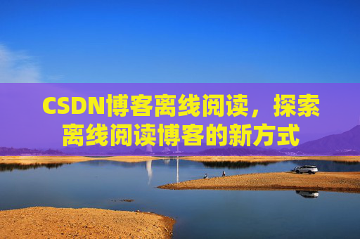 CSDN博客离线阅读，探索离线阅读博客的新方式